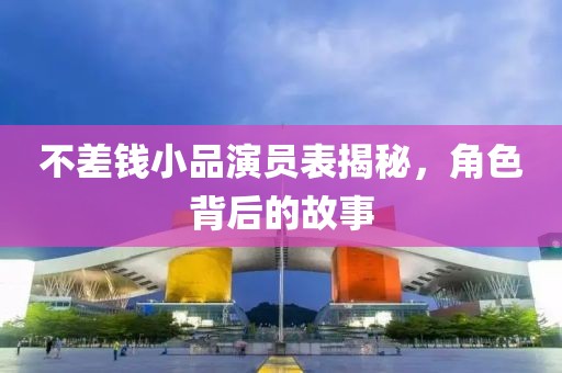 不差钱小品演员表揭秘，角色背后的故事