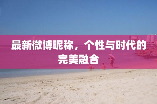 最新微博昵称,个性与时代的完美融合
