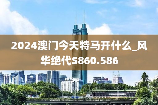 2024澳门今天特马开什么_风华绝代S860.586