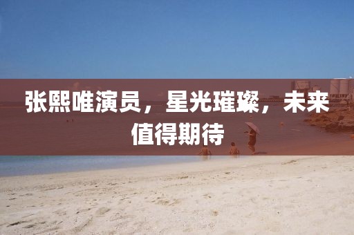 张熙唯演员,星光璀璨,未来值得期待