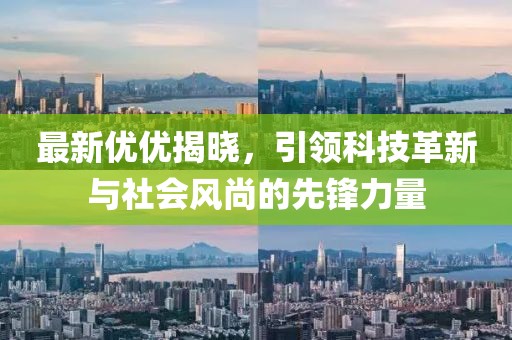 最新优优揭晓,引领科技革新与社会风尚的先锋力量