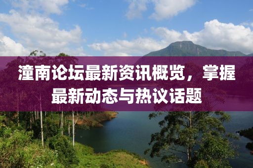 潼南论坛最新资讯概览,掌握最新动态与热议话题