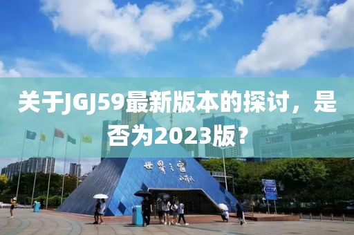 关于JGJ59最新版本的探讨,是否为2023版?