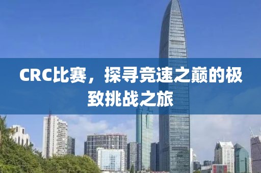 CRC比赛,探寻竞速之巅的极致挑战之旅