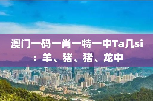 澳门一码一肖一特一中Ta几si：羊、猪、猪、龙中