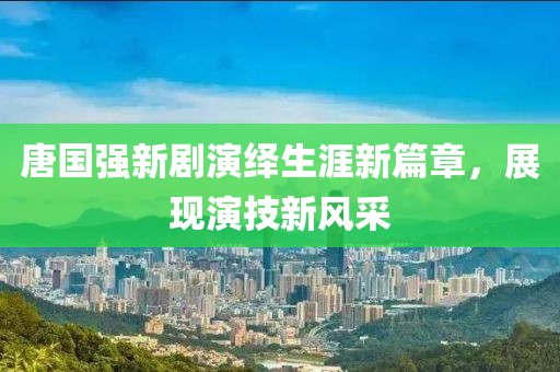 唐国强新剧演绎生涯新篇章，展现演技新风采