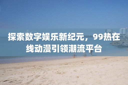 探索数字娱乐新纪元，99热在线动漫引领潮流平台