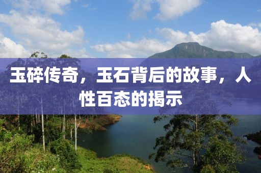 玉碎传奇,玉石背后的故事,人性百态的揭示