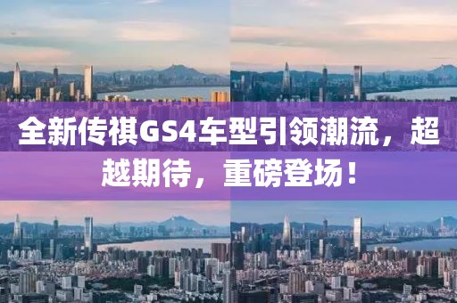 全新传祺GS4车型引领潮流，超越期待，重磅登场！
