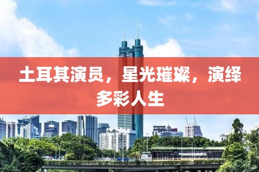 土耳其演员，星光璀璨，演绎多彩人生