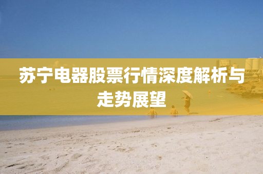 苏宁电器股票行情深度解析与走势展望