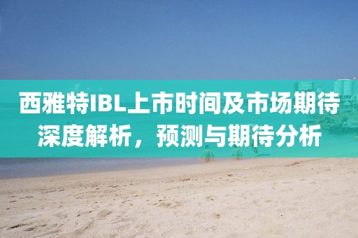 西雅特IBL上市时间及市场期待深度解析,预测与期待分析