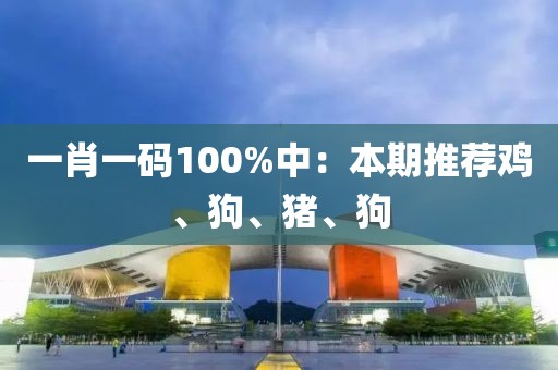 一肖一码100%中：本期推荐鸡、狗、猪、狗