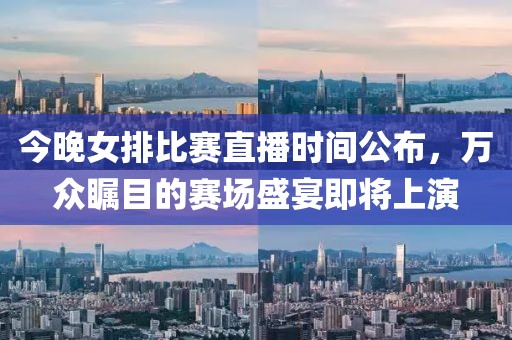 今晚女排比赛直播时间公布,万众瞩目的赛场盛宴即将上演