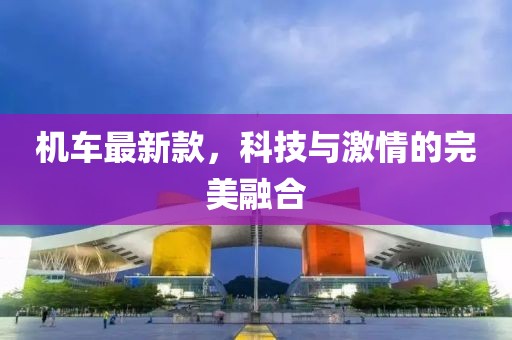机车最新款，科技与激情的完美融合