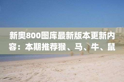 新奥800图库最新版本更新内容：本期推荐猴、马、牛、鼠