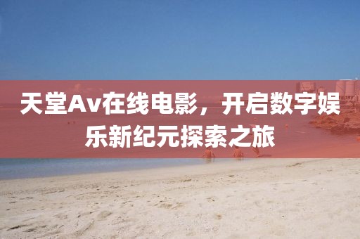 天堂Av在线电影，开启数字娱乐新纪元探索之旅