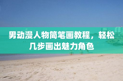 男动漫人物简笔画教程,轻松几步画出魅力角色