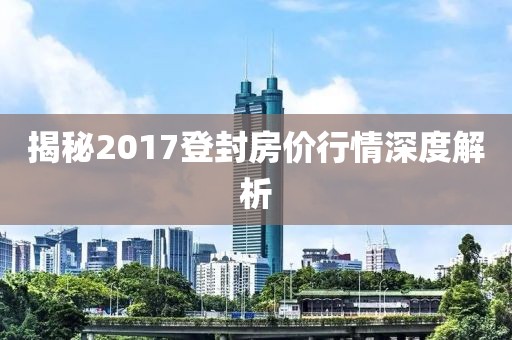 揭秘2017登封房价行情深度解析