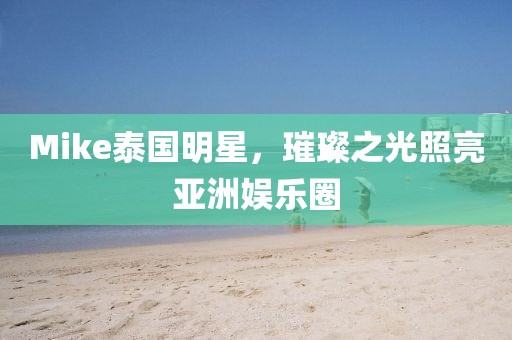 Mike泰国明星，璀璨之光照亮亚洲娱乐圈