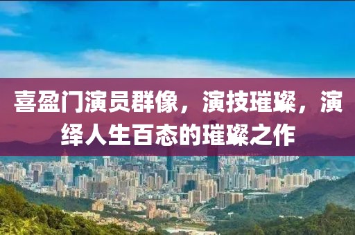 喜盈门演员群像，演技璀璨，演绎人生百态的璀璨之作