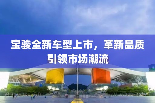 宝骏全新车型上市,革新品质引领市场潮流
