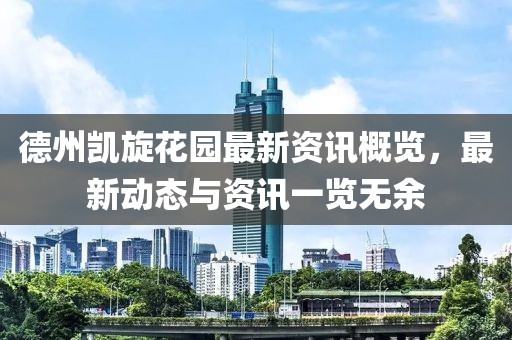 德州凯旋花园最新资讯概览，最新动态与资讯一览无余