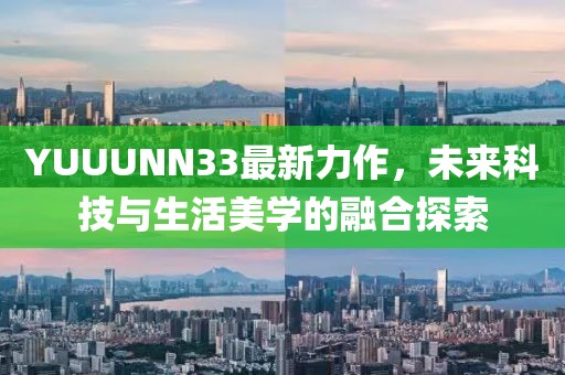 YUUUNN33最新力作,未来科技与生活美学的融合探索