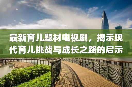 最新育儿题材电视剧，揭示现代育儿挑战与成长之路的启示