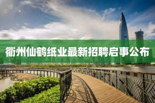 衢州仙鹤纸业最新招聘启事公布