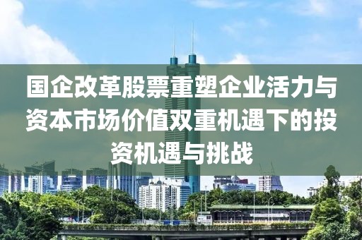 国企改革股票重塑企业活力与资本市场价值双重机遇下的投资机遇与挑战
