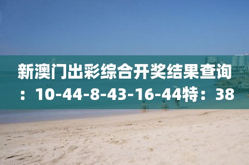 新澳门出彩综合开奖结果查询：10-44-8-43-16-44特：38