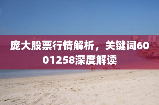 庞大股票行情解析,关键词6001258深度解读