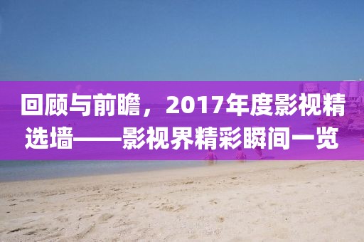 回顾与前瞻，2017年度影视精选墙——影视界精彩瞬间一览