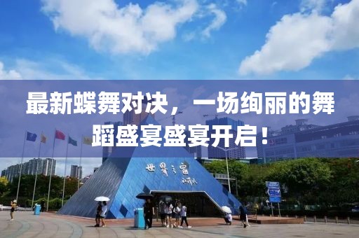 最新蝶舞对决，一场绚丽的舞蹈盛宴盛宴开启！