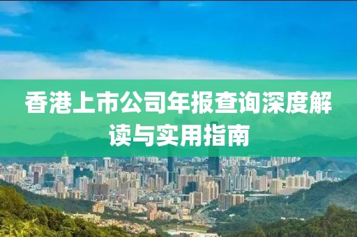 香港上市公司年报查询深度解读与实用指南