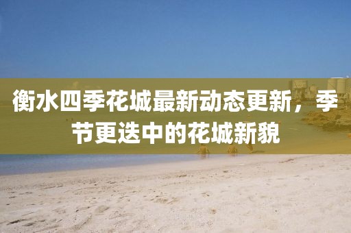 衡水四季花城最新动态更新,季节更迭中的花城新貌
