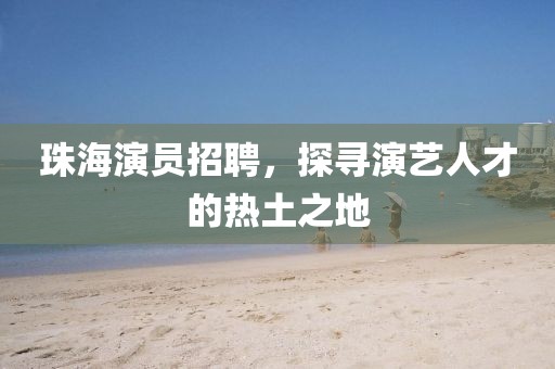 珠海演员招聘，探寻演艺人才的热土之地