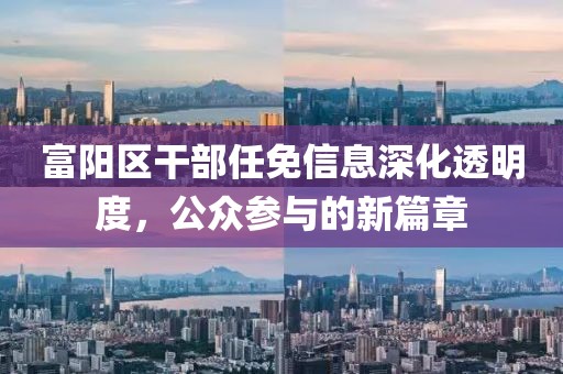 富阳区干部任免信息深化透明度,公众参与的新篇章