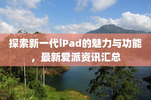 探索新一代iPad的魅力与功能,最新爱派资讯汇总