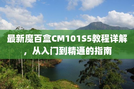 最新魔百盒CM101S5教程详解，从入门到精通的指南