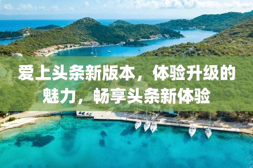 爱上头条新版本，体验升级的魅力，畅享头条新体验