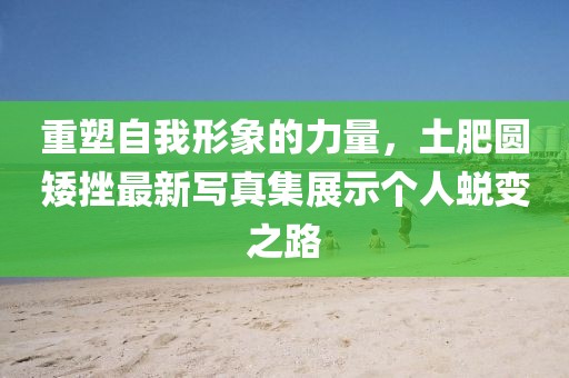 重塑自我形象的力量，土肥圆矮挫最新写真集展示个人蜕变之路