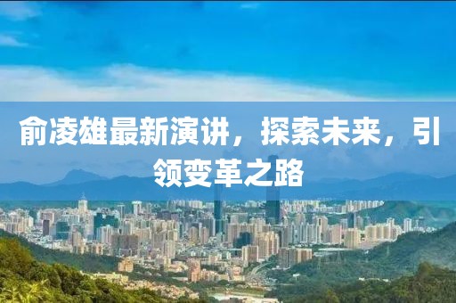 俞凌雄最新演讲,探索未来,引领变革之路