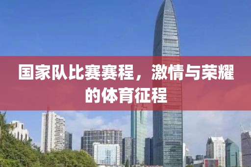 国家队比赛赛程,激情与荣耀的体育征程