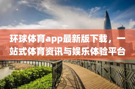 环球体育app最新版下载，一站式体育资讯与娱乐体验平台