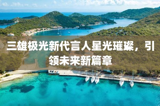 三雄极光新代言人星光璀璨,引领未来新篇章