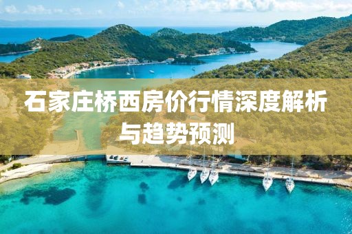 石家庄桥西房价行情深度解析与趋势预测