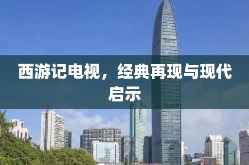 西游记电视,经典再现与现代启示