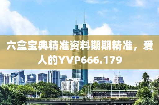 六盒宝典精准资料期期精准，爱人的YVP666.179